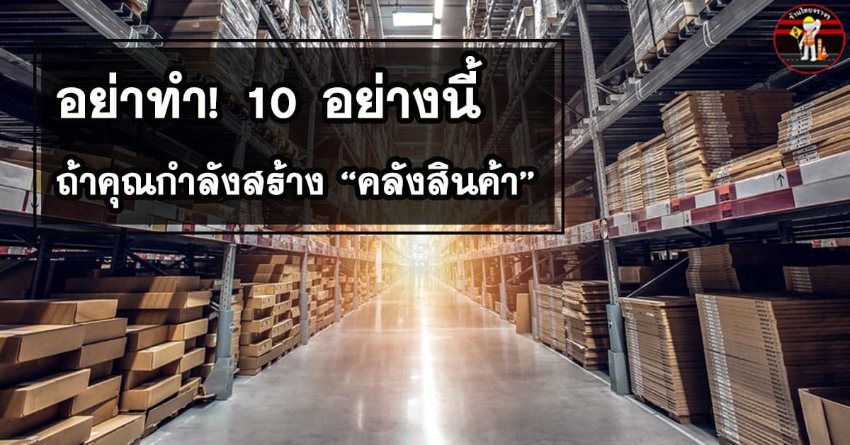 อย่าทำ! 10 อย่างนี้ ถ้าคุณกำลังสร้าง “คลังสินค้า”