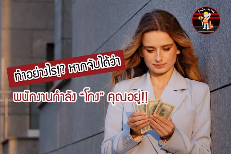 ทำอย่างไร!? หากจับได้ว่า พนักงานกำลัง “โกง” คุณอยู่!!