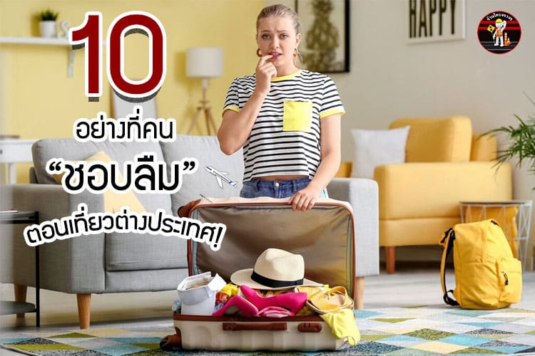 10 อย่างที่คน “ชอบลืม” ตอนเที่ยวต่างประเทศ!