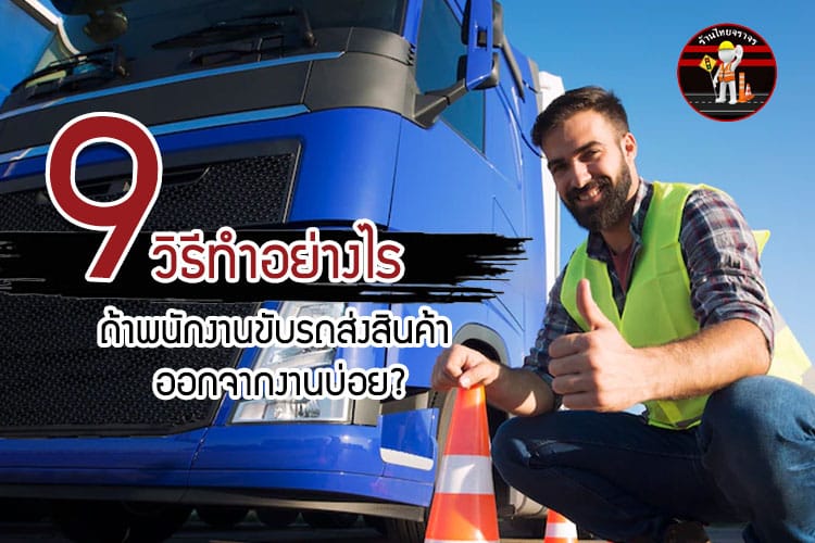 9 วิธีทำอย่างไร ถ้า พนักงานขับรถส่งสินค้า ออกจากงานบ่อย?